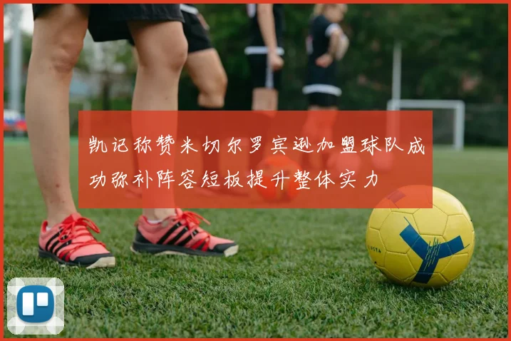 凯记称赞米切尔罗宾逊加盟球队成功弥补阵容短板提升整体实力