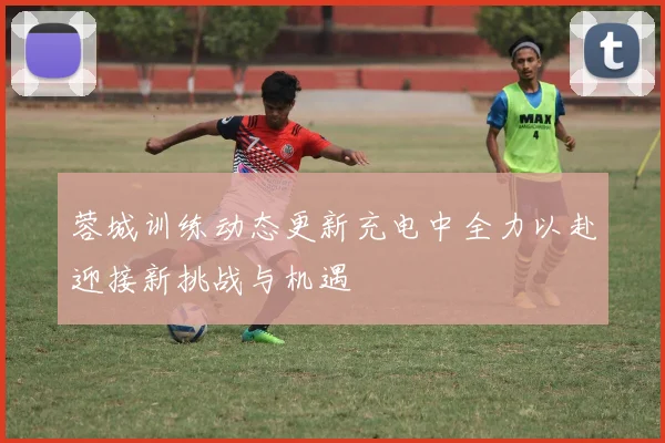 蓉城训练动态更新充电中全力以赴迎接新挑战与机遇