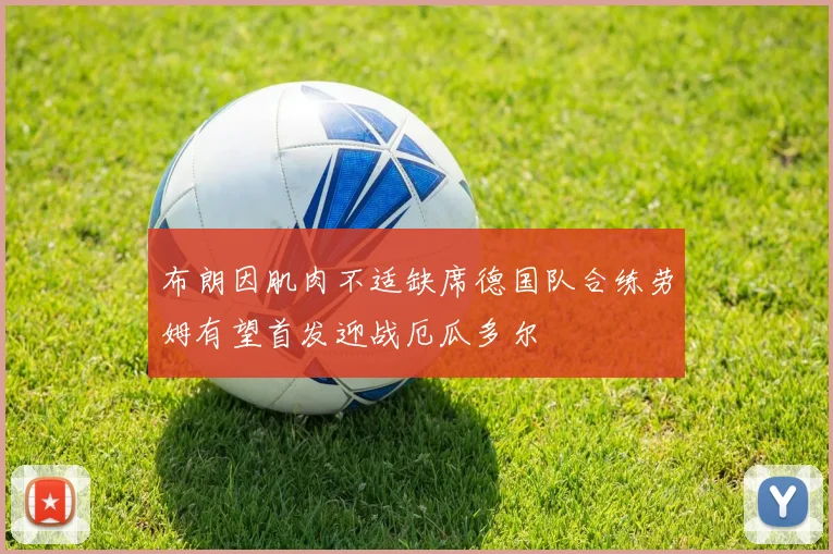 布朗因肌肉不适缺席德国队合练劳姆有望首发迎战厄瓜多尔