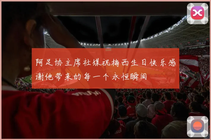 阿足协主席社媒祝梅西生日快乐感谢他带来的每一个永恒瞬间