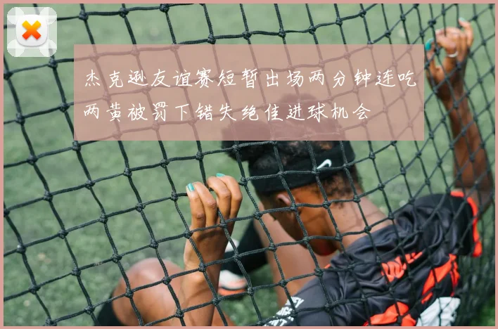 杰克逊友谊赛短暂出场两分钟连吃两黄被罚下错失绝佳进球机会