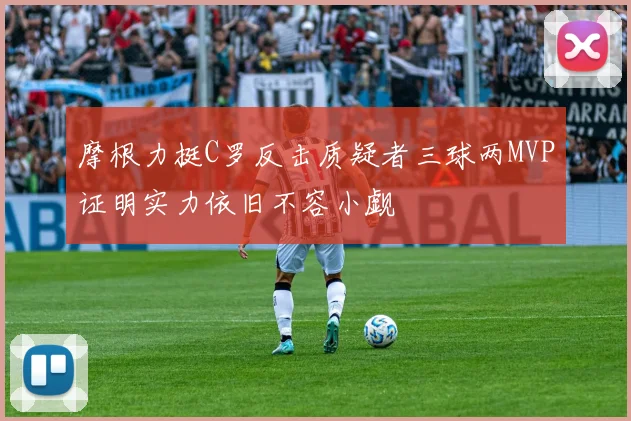 摩根力挺C罗反击质疑者三球两MVP证明实力依旧不容小觑