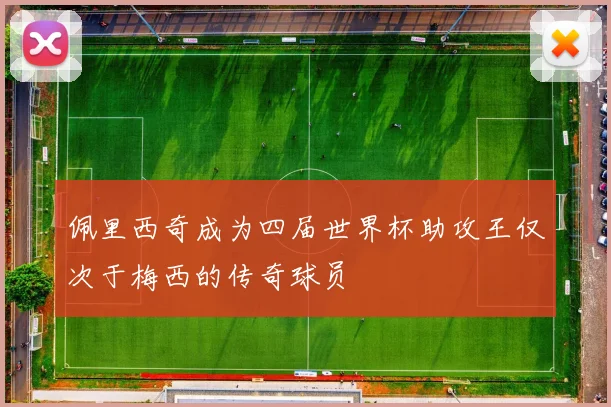 佩里西奇成为四届世界杯助攻王仅次于梅西的传奇球员