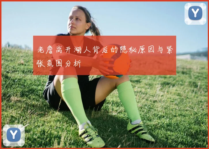 老詹离开湖人背后的隐秘原因与紧张氛围分析