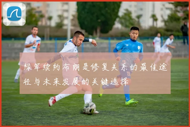 绿军续约布朗是修复关系的最佳途径与未来发展的关键选择