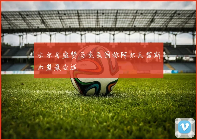 法尔考盛赞马竞氛围称阿尔瓦雷斯加盟最合适