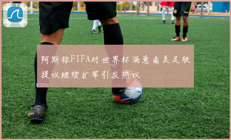 阿斯称FIFA对世界杯满意南美足联提议继续扩军引发热议