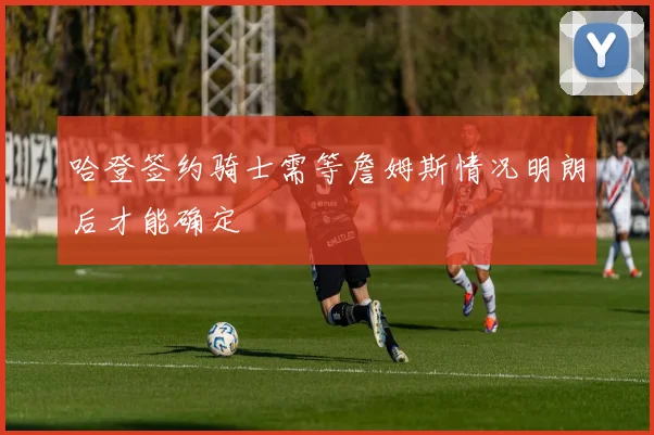 哈登签约骑士需等詹姆斯情况明朗后才能确定